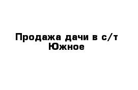 Продажа дачи в с/т Южное
